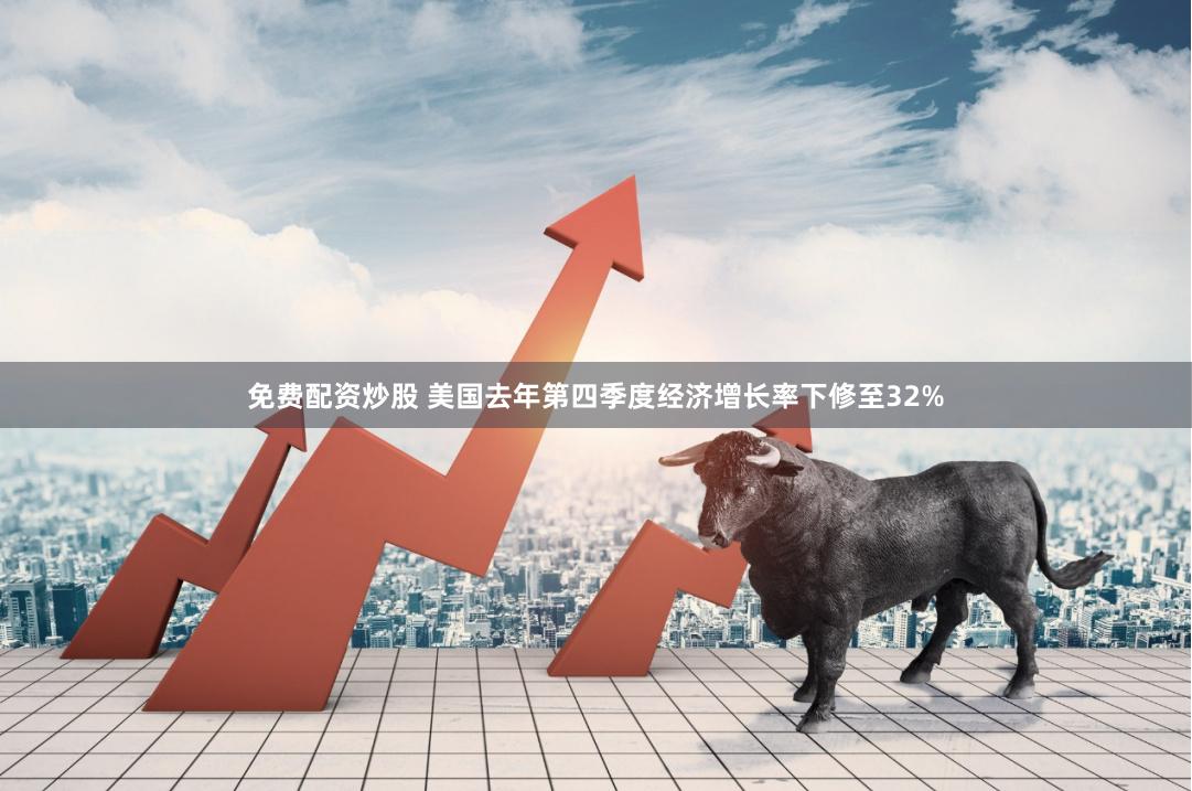 免费配资炒股 美国去年第四季度经济增长率下修至32%