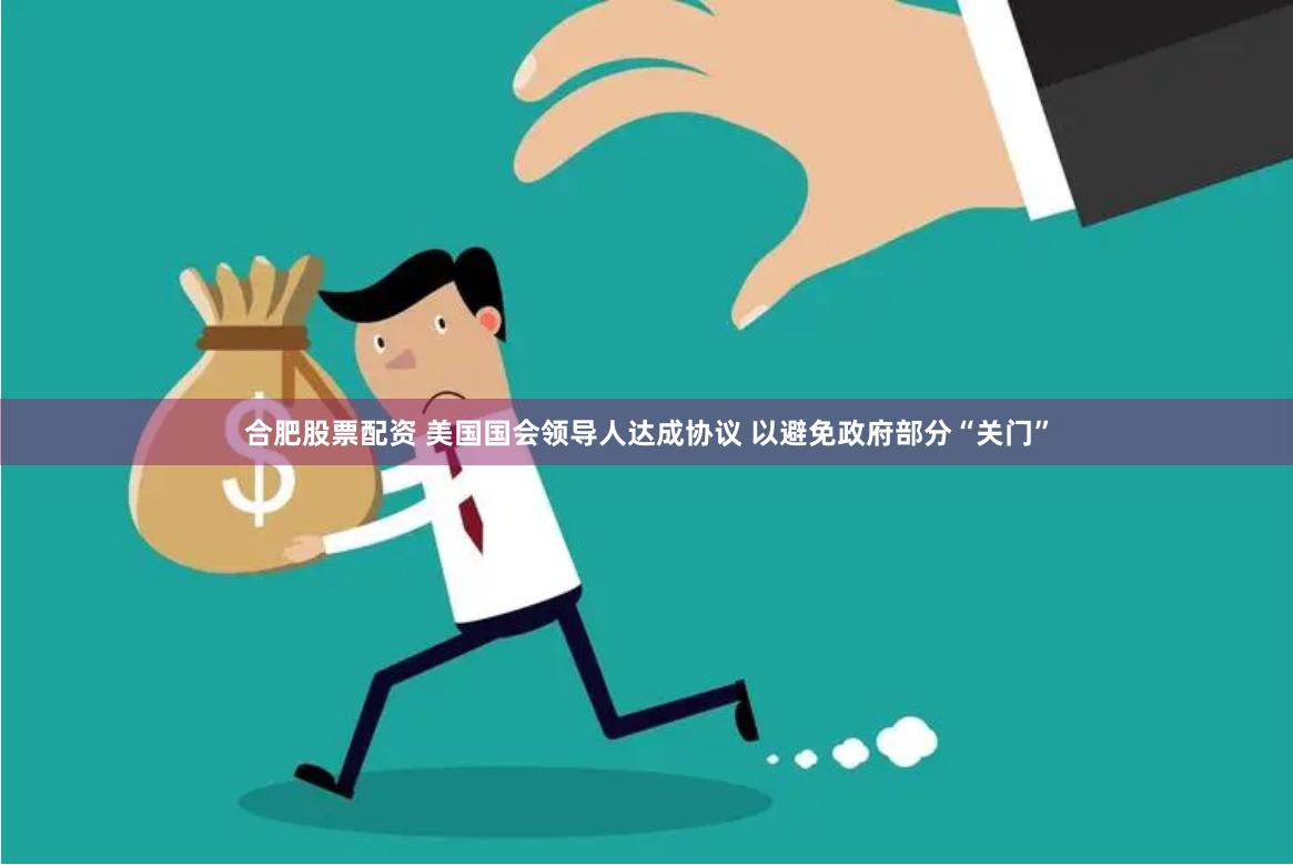 合肥股票配资 美国国会领导人达成协议 以避免政府部分“关门”