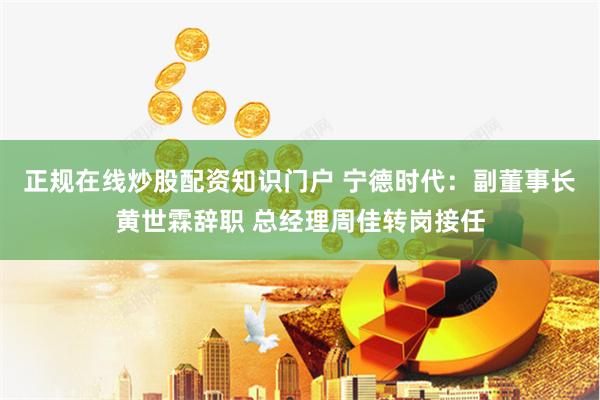正规在线炒股配资知识门户 宁德时代：副董事长黄世霖辞职 总经理周佳转岗接任