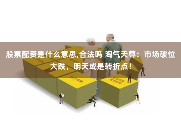 股票配资是什么意思,合法吗 淘气天尊：市场破位大跌，明天或是转折点！