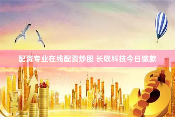 配资专业在线配资炒股 长联科技今日缴款