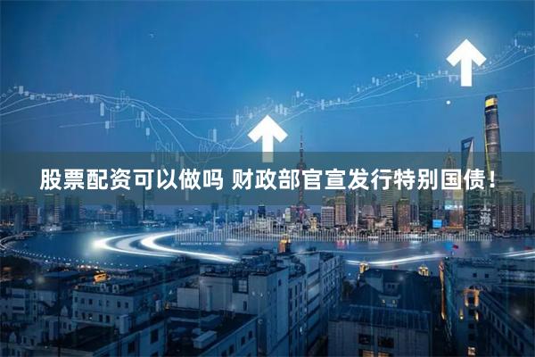 股票配资可以做吗 财政部官宣发行特别国债！