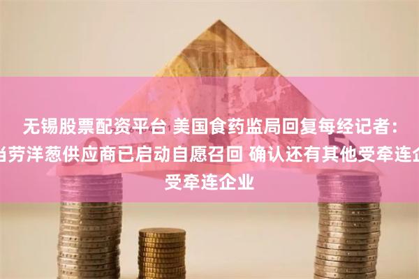 无锡股票配资平台 美国食药监局回复每经记者：麦当劳洋葱供应商已启动自愿召回 确认还有其他受牵连企业