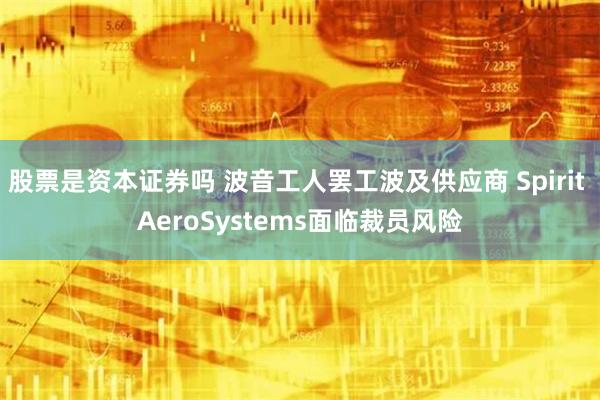 股票是资本证券吗 波音工人罢工波及供应商 Spirit AeroSystems面临裁员风险