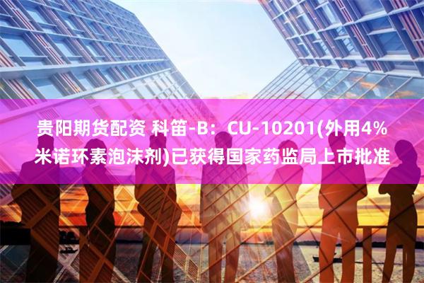 贵阳期货配资 科笛-B：CU-10201(外用4%米诺环素泡沫剂)已获得国家药监局上市批准