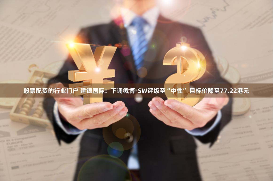 股票配资的行业门户 建银国际：下调微博-SW评级至“中性” 目标价降至77.22港元