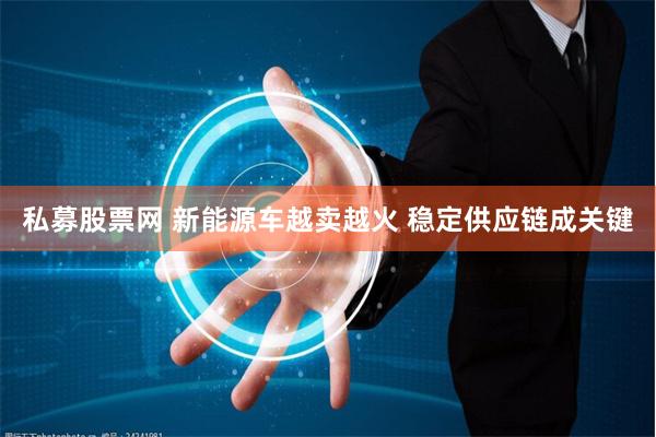 私募股票网 新能源车越卖越火 稳定供应链成关键
