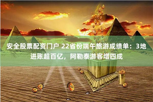 安全股票配资门户 22省份端午旅游成绩单：3地进账超百亿，阿勒泰游客增四成