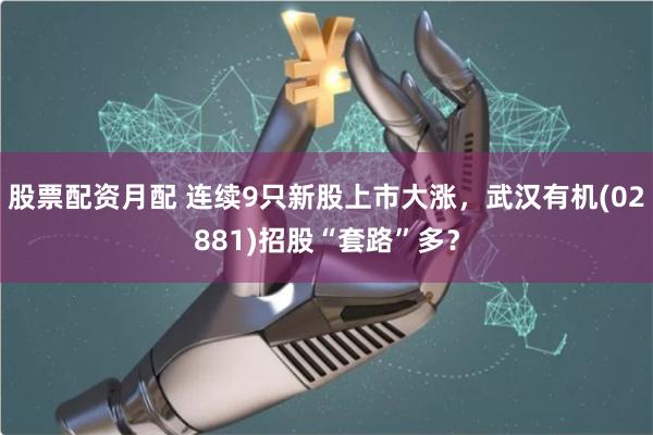 股票配资月配 连续9只新股上市大涨，武汉有机(02881)招股“套路”多？