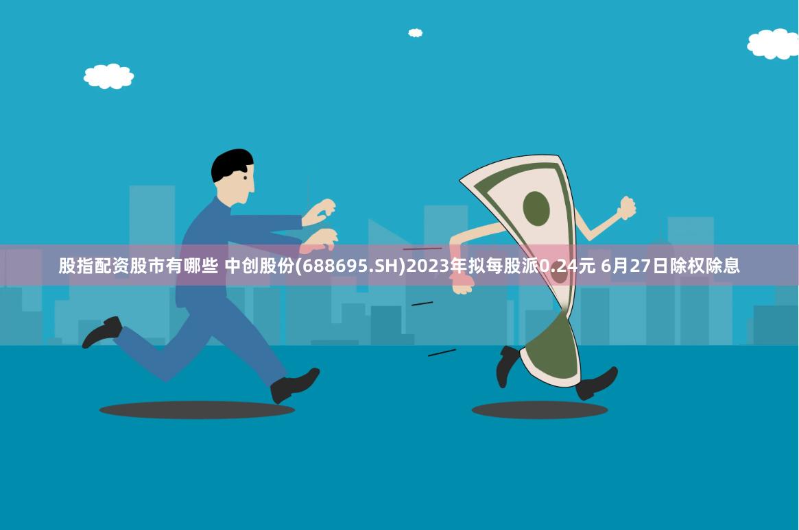 股指配资股市有哪些 中创股份(688695.SH)2023年拟每股派0.24元 6月27日除权除息