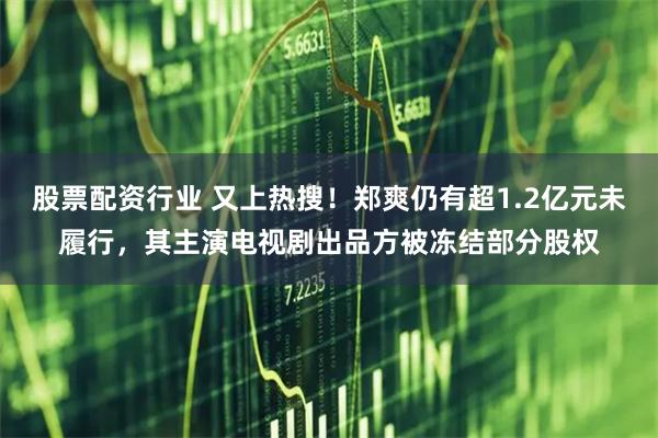 股票配资行业 又上热搜！郑爽仍有超1.2亿元未履行，其主演电视剧出品方被冻结部分股权