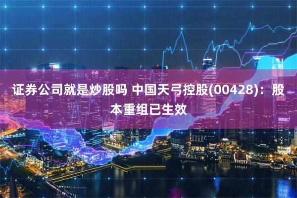 证券公司就是炒股吗 中国天弓控股(00428)：股本重组已生效