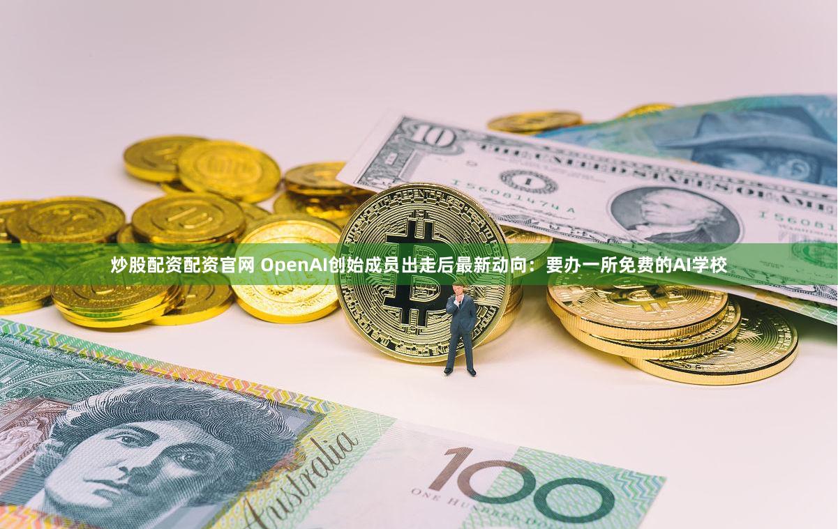 炒股配资配资官网 OpenAI创始成员出走后最新动向：要办一所免费的AI学校