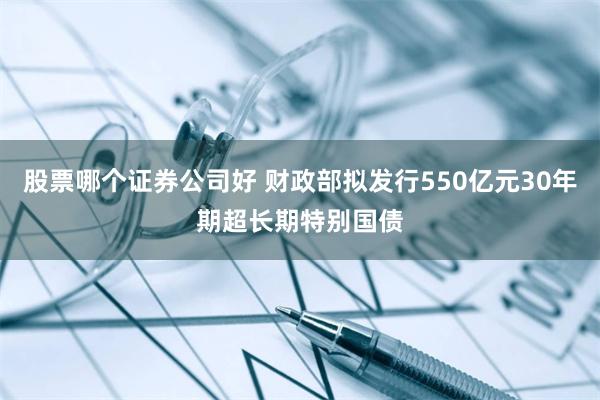 股票哪个证券公司好 财政部拟发行550亿元30年期超长期特别国债