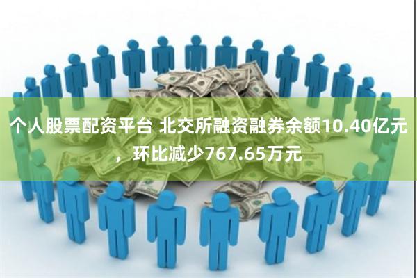 个人股票配资平台 北交所融资融券余额10.40亿元，环比减少767.65万元