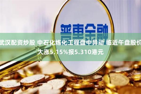 武汉配资炒股 中石化炼化工程盘中异动 临近午盘股价大涨5.15%报5.310港元