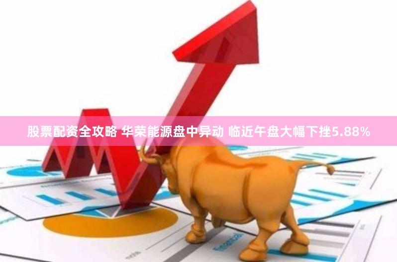 股票配资全攻略 华荣能源盘中异动 临近午盘大幅下挫5.88%