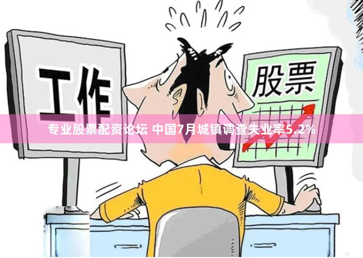 专业股票配资论坛 中国7月城镇调查失业率5.2%