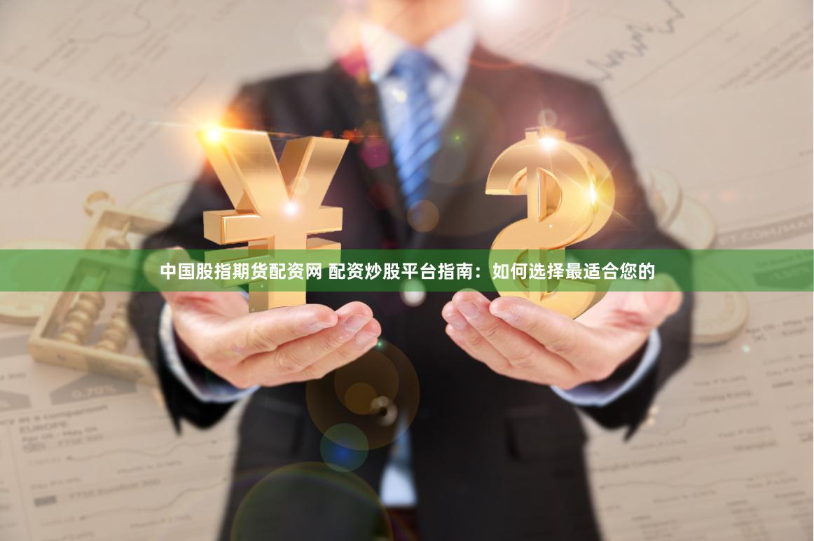中国股指期货配资网 配资炒股平台指南：如何选择最适合您的
