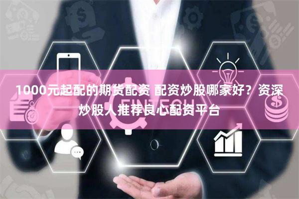 1000元起配的期货配资 配资炒股哪家好？资深炒股人推荐良心配资平台