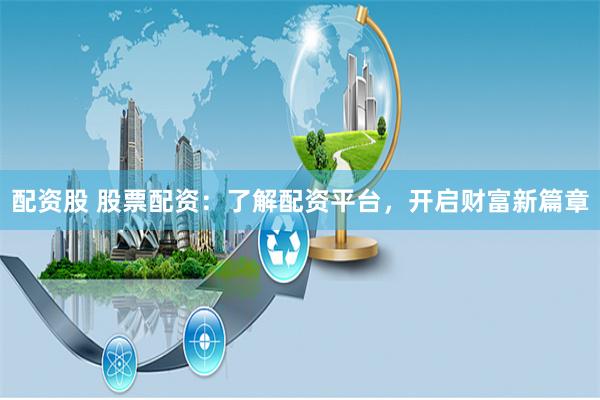 配资股 股票配资：了解配资平台，开启财富新篇章