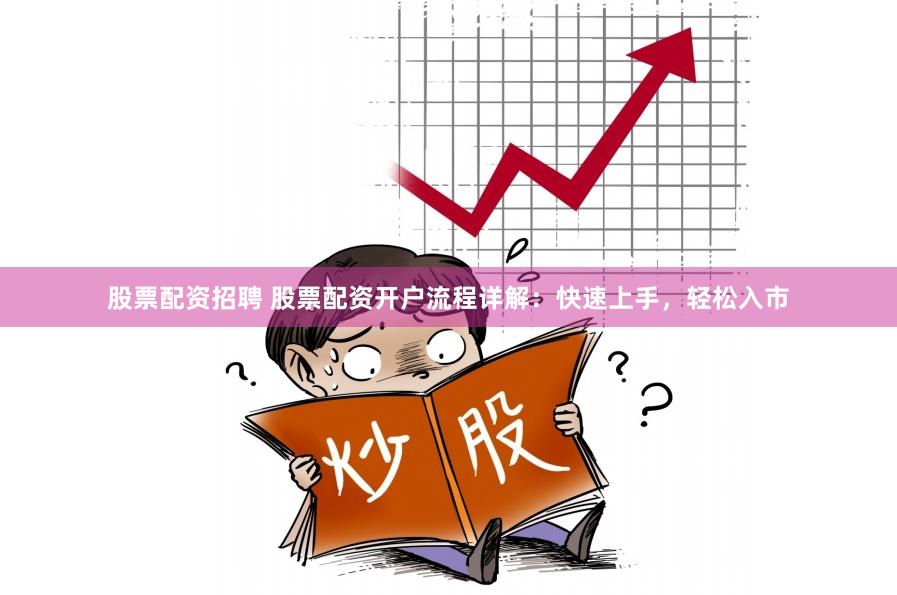股票配资招聘 股票配资开户流程详解：快速上手，轻松入市