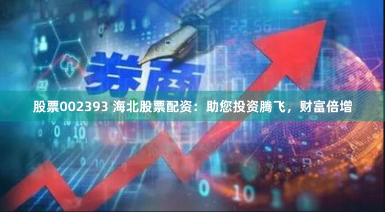 股票002393 海北股票配资：助您投资腾飞，财富倍增