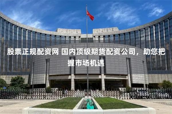 股票正规配资网 国内顶级期货配资公司，助您把握市场机遇