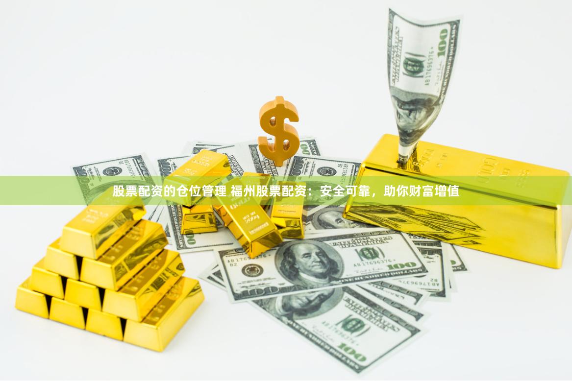 股票配资的仓位管理 福州股票配资：安全可靠，助你财富增值