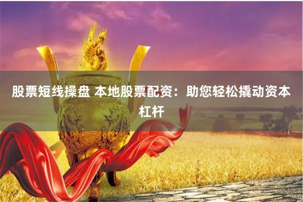 股票短线操盘 本地股票配资：助您轻松撬动资本杠杆
