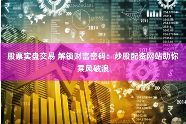 股票实盘交易 解锁财富密码：炒股配资网站助你乘风破浪