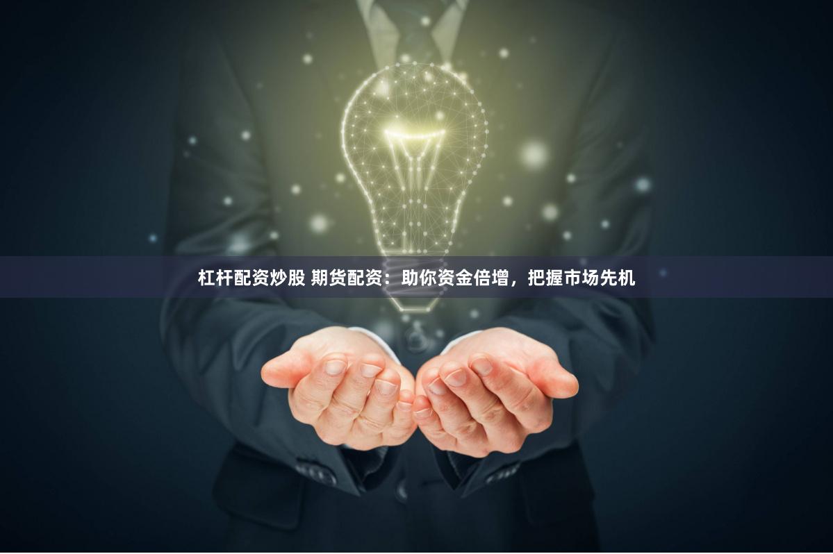 杠杆配资炒股 期货配资：助你资金倍增，把握市场先机