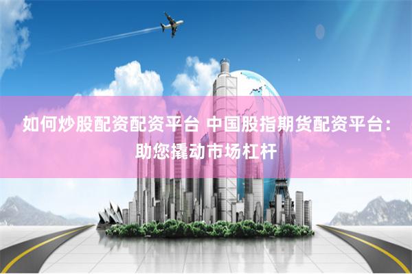 如何炒股配资配资平台 中国股指期货配资平台：助您撬动市场杠杆