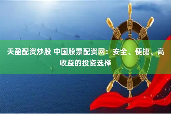 天盈配资炒股 中国股票配资网：安全、便捷、高收益的投资选择