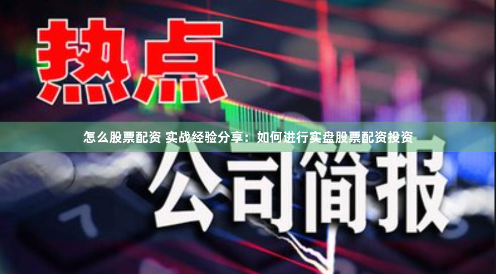 怎么股票配资 实战经验分享：如何进行实盘股票配资投资