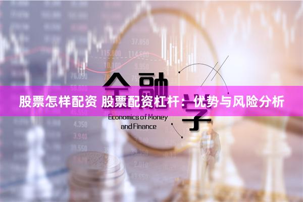 股票怎样配资 股票配资杠杆：优势与风险分析