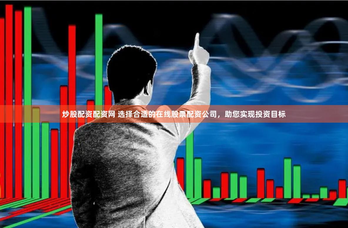 炒股配资配资网 选择合适的在线股票配资公司，助您实现投资目标