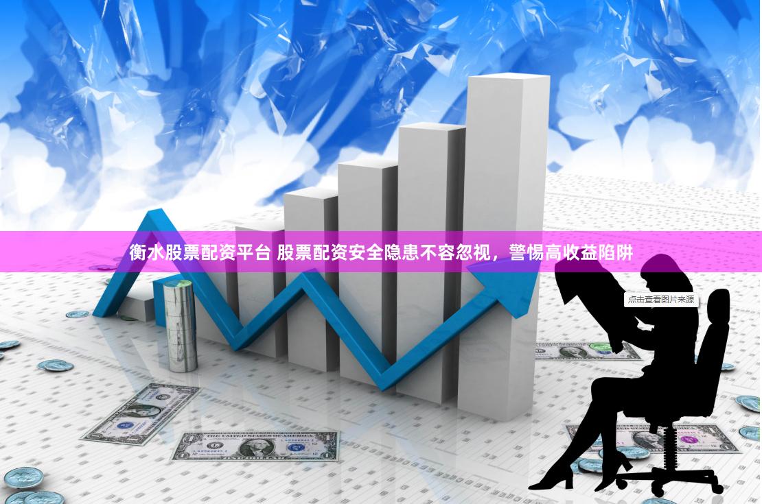 衡水股票配资平台 股票配资安全隐患不容忽视，警惕高收益陷阱