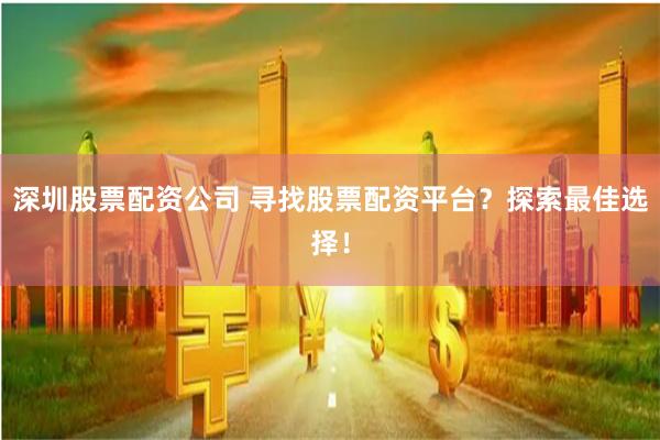 深圳股票配资公司 寻找股票配资平台？探索最佳选择！