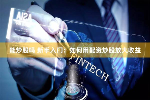 能炒股吗 新手入门：如何用配资炒股放大收益