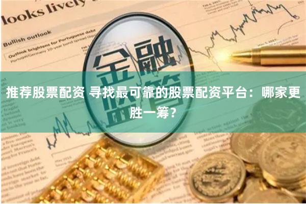 推荐股票配资 寻找最可靠的股票配资平台：哪家更胜一筹？