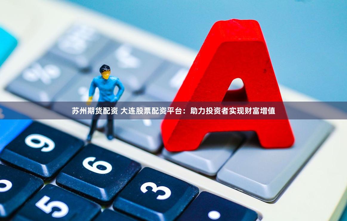 苏州期货配资 大连股票配资平台：助力投资者实现财富增值