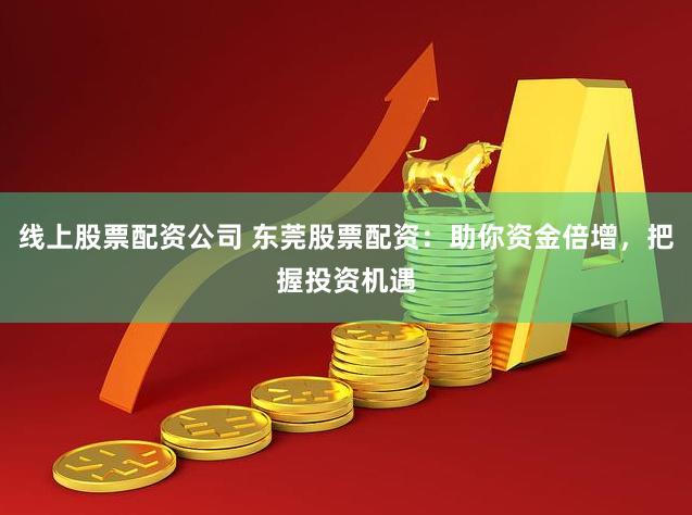 线上股票配资公司 东莞股票配资：助你资金倍增，把握投资机遇