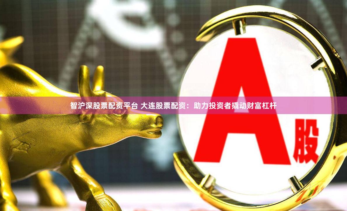 智沪深股票配资平台 大连股票配资：助力投资者撬动财富杠杆