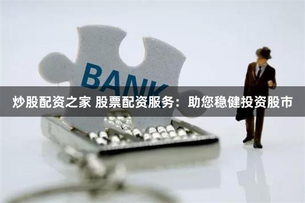 炒股配资之家 股票配资服务：助您稳健投资股市