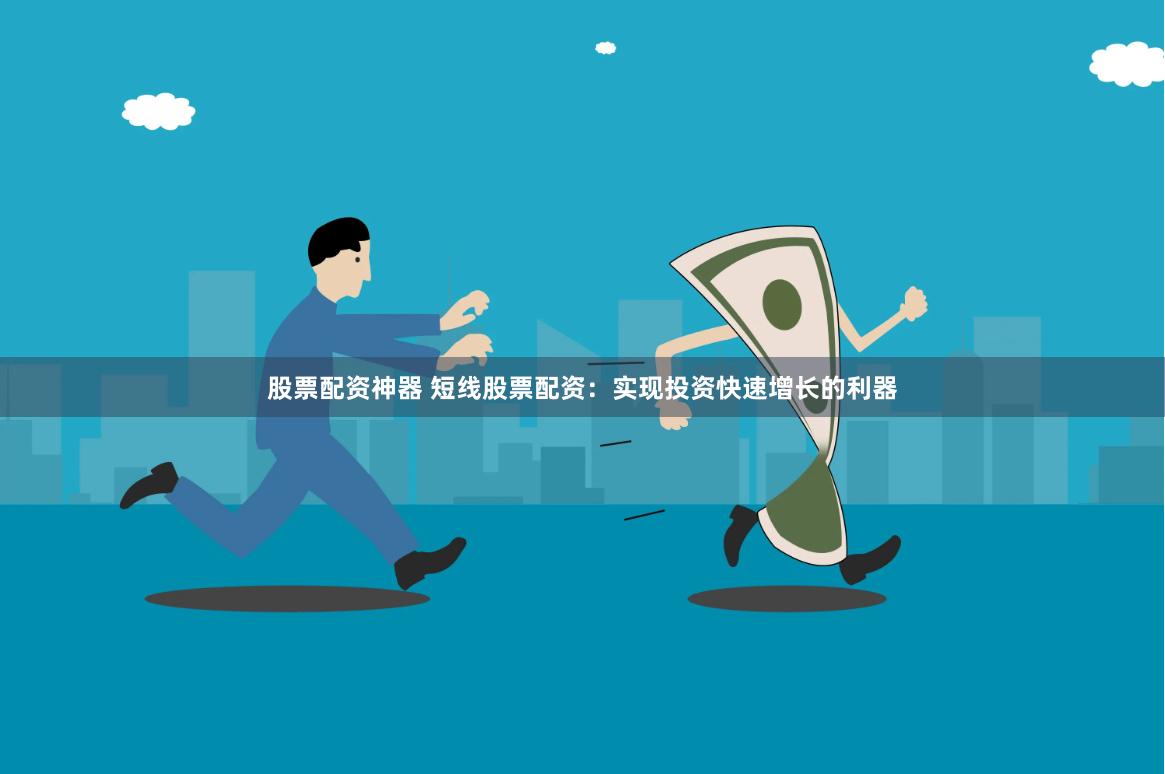股票配资神器 短线股票配资：实现投资快速增长的利器
