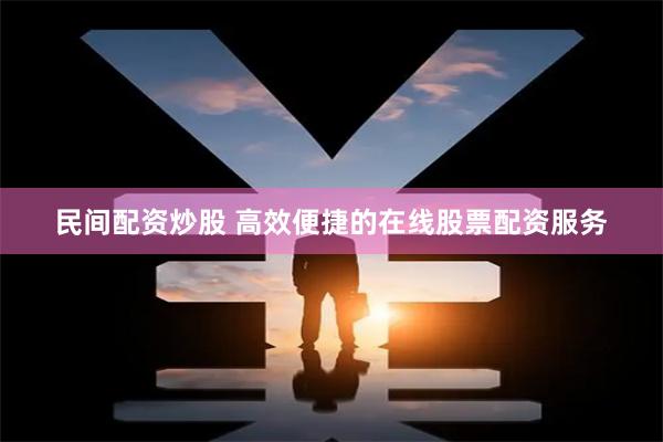 民间配资炒股 高效便捷的在线股票配资服务