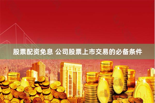股票配资免息 公司股票上市交易的必备条件