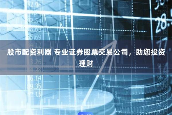股市配资利器 专业证券股票交易公司，助您投资理财
