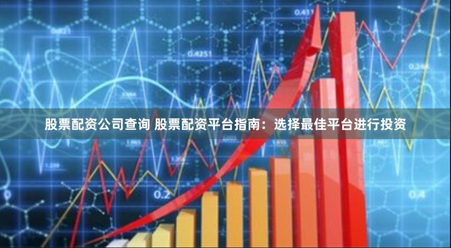 股票配资公司查询 股票配资平台指南：选择最佳平台进行投资